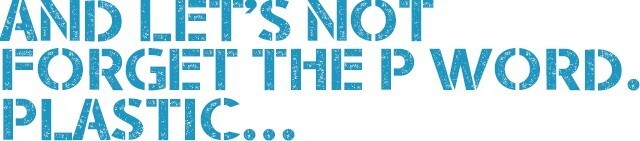 and let's not forget the p word. plastic... and let's not forget the p word. plastic...